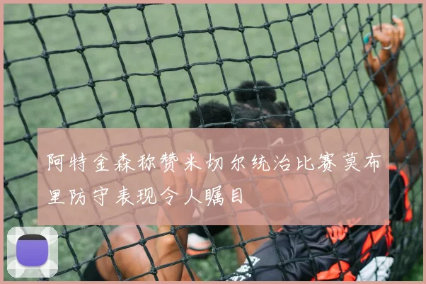 阿特金森称赞米切尔统治比赛莫布里防守表现令人瞩目