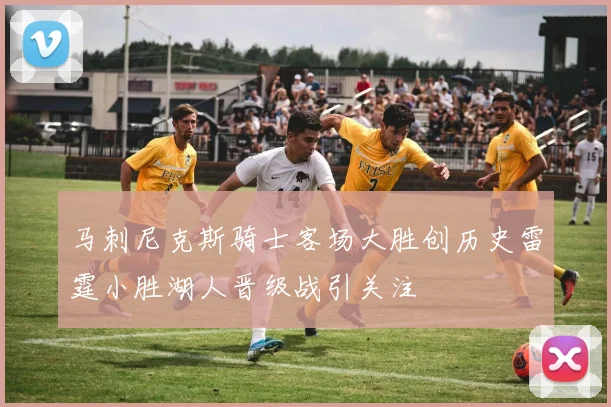 马刺尼克斯骑士客场大胜创历史雷霆小胜湖人晋级战引关注