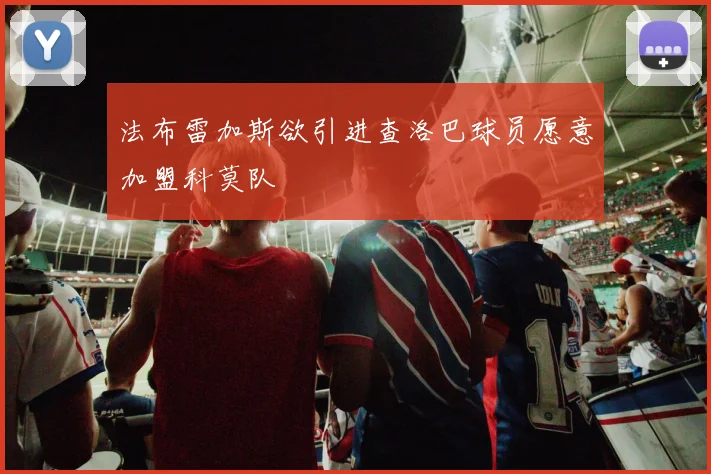法布雷加斯欲引进查洛巴球员愿意加盟科莫队