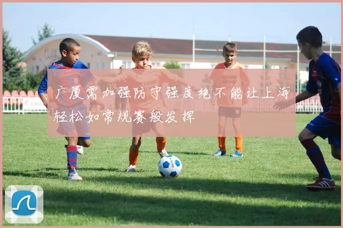 广厦需加强防守强度绝不能让上海轻松如常规赛般发挥