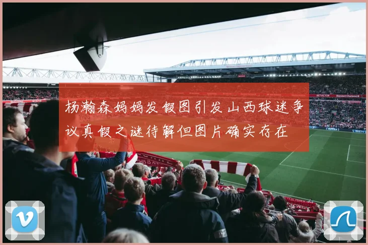 杨瀚森妈妈发假图引发山西球迷争议真假之谜待解但图片确实存在
