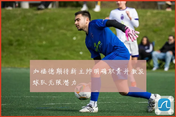 加福德期待新主帅明确职责并激发球队无限潜力
