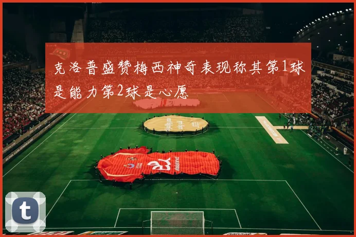 克洛普盛赞梅西神奇表现称其第1球是能力第2球是心愿