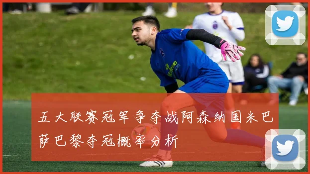 五大联赛冠军争夺战阿森纳国米巴萨巴黎夺冠概率分析
