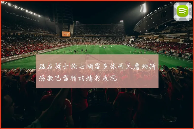 猛龙骑士抢七湖雷多休两天詹姆斯感激巴雷特的精彩表现