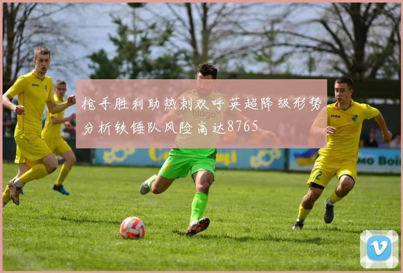 枪手胜利助热刺欢呼英超降级形势分析铁锤队风险高达8765