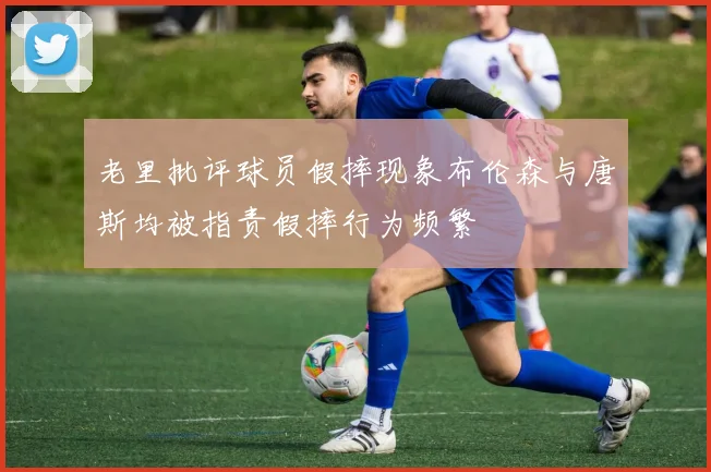 老里批评球员假摔现象布伦森与唐斯均被指责假摔行为频繁