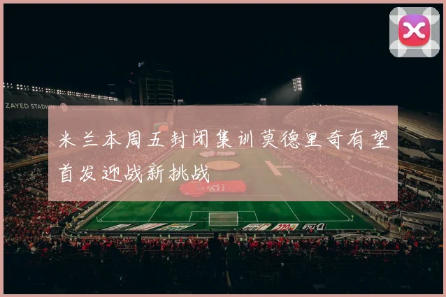 米兰本周五封闭集训莫德里奇有望首发迎战新挑战