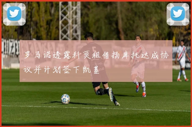 罗马诺透露科莫租借扬库托达成协议并计划签下凯基