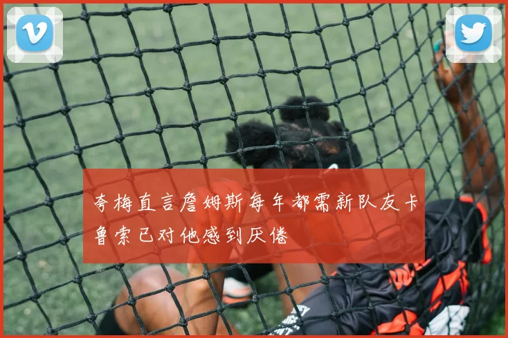 夸梅直言詹姆斯每年都需新队友卡鲁索已对他感到厌倦