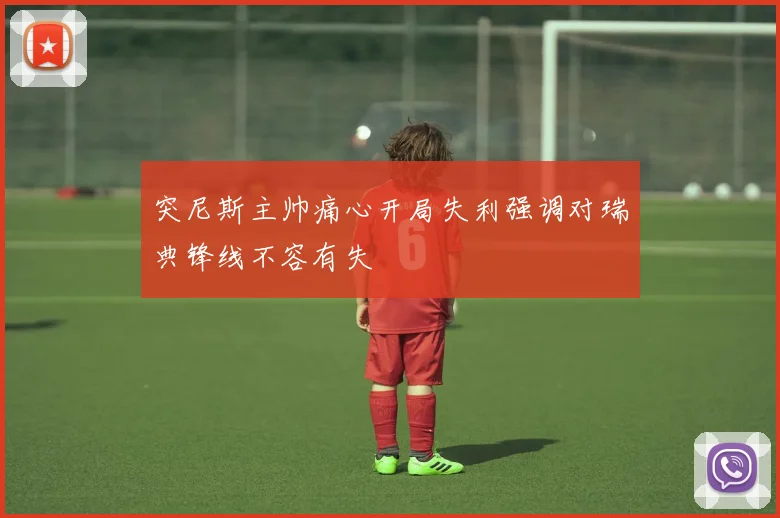 突尼斯主帅痛心开局失利强调对瑞典锋线不容有失