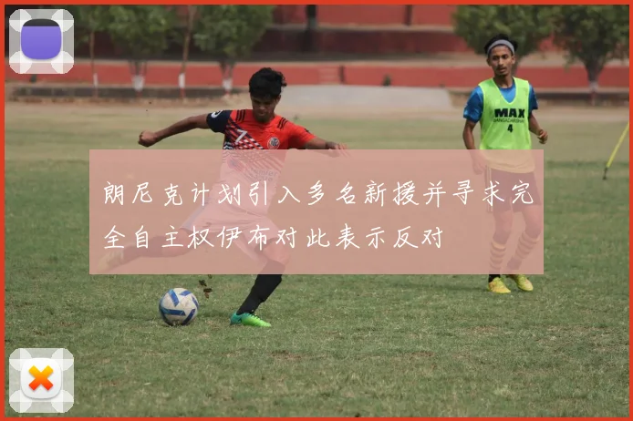 朗尼克计划引入多名新援并寻求完全自主权伊布对此表示反对